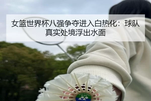 女篮世界杯八强争夺进入白热化：球队真实处境浮出水面