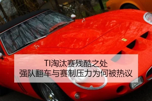 TI淘汰赛残酷之处 强队翻车与赛制压力为何被热议